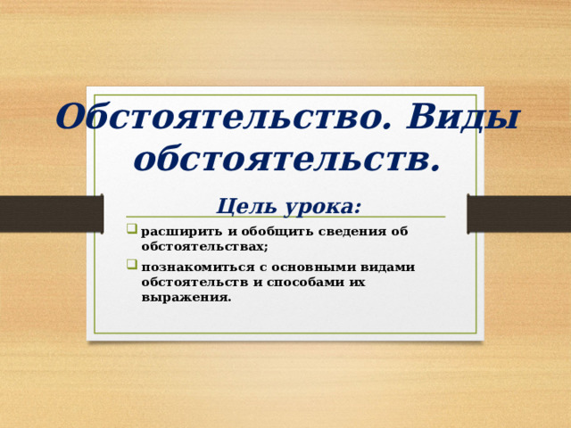 Обстоятельство. Виды обстоятельств. Цель урока: расширить и обобщить сведения об обстоятельствах; познакомиться с основными видами обстоятельств и способами их выражения.  