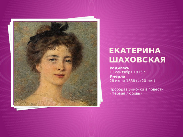 Вставка рисунка Екатерина Шаховская Родилась 11 сентября 1815 г. Умерла 28 июня 1836 г. (20 лет) Прообраз Зиночки в повести «Первая любовь» 