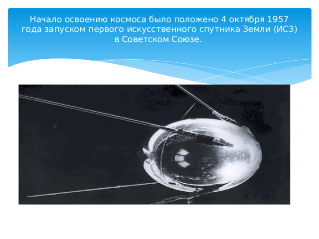 Начало освоению космоса было положено 4 октября 1957 года запуском первого искусственного спутника Земли (ИСЗ) в Советском Союзе.   