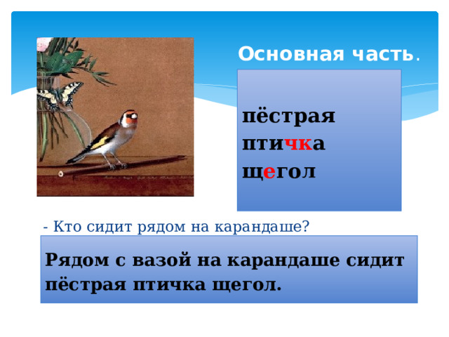 Основная часть . пёстрая пти чк а щ е гол - Кто сидит рядом на карандаше? Рядом с вазой на карандаше сидит пёстрая птичка щегол. 