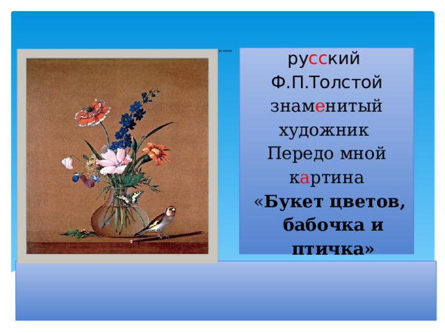         Вступление ру сс кий  Ф.П.Толстой   знам е нитый  художник Передо мной к а ртина  « Букет цветов, бабочка и птичка» 