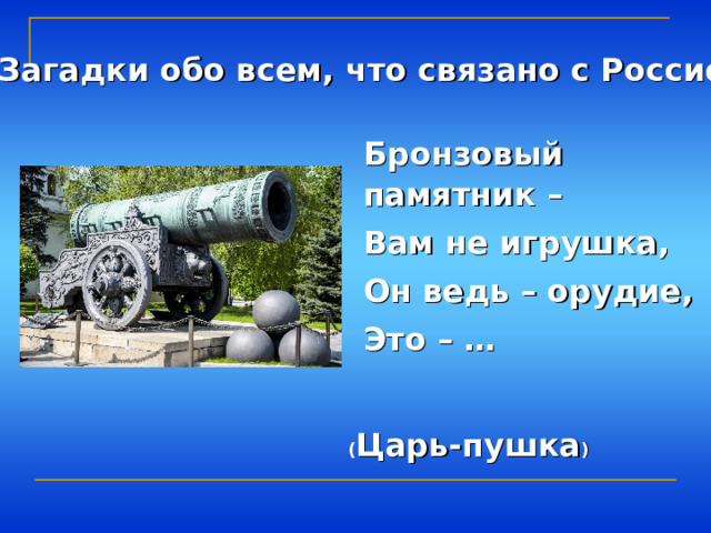 Загадки обо всем, что связано с Россией Бронзовый памятник – Вам не игрушка, Он ведь – орудие, Это – … ( Царь-пушка ) 