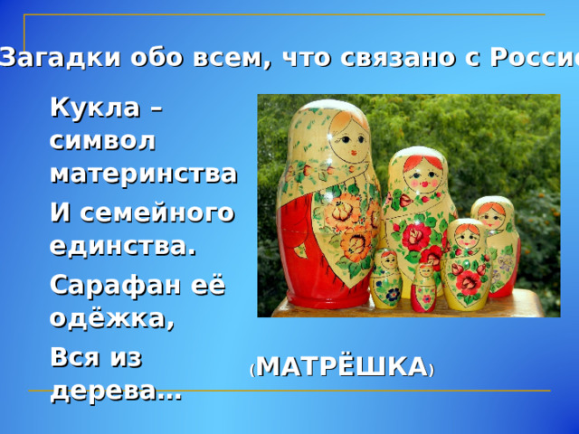 Загадки обо всем, что связано с Россией Кукла – символ материнства И семейного единства. Сарафан её одёжка, Вся из дерева… ( МАТРЁШКА ) 