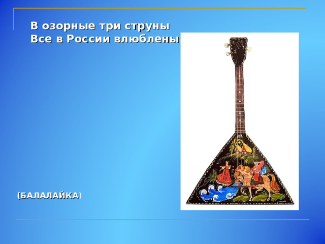 В озорные три струны Все в России влюблены. (БАЛАЛАЙКА ) 