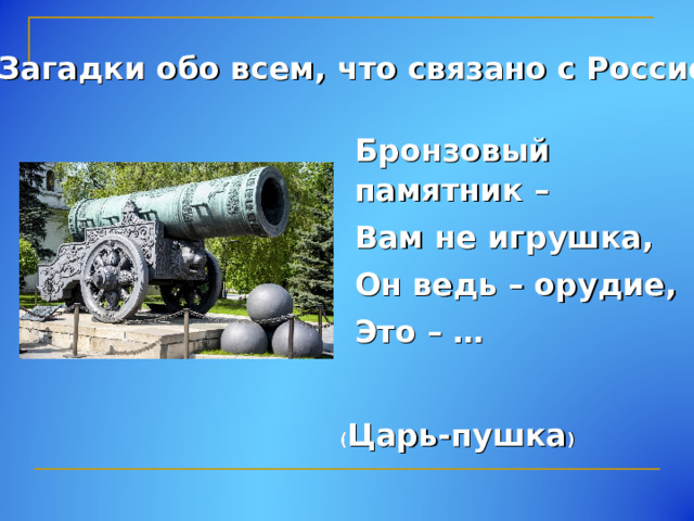 Загадки обо всем, что связано с Россией Бронзовый памятник – Вам не игрушка, Он ведь – орудие, Это – … ( Царь-пушка ) 