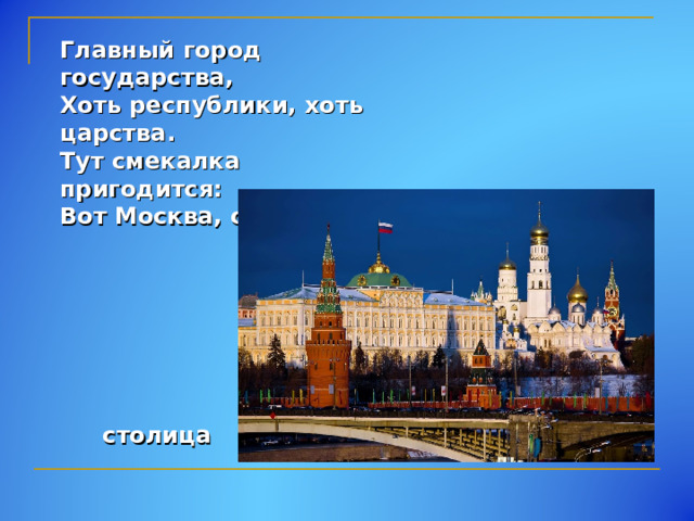Главный город государства, Хоть республики, хоть царства. Тут смекалка пригодится: Вот Москва, она – …  столица 