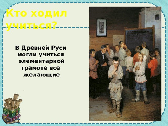 Кто ходил учиться? В Древней Руси могли учиться  элементарной грамоте все  желающие 
