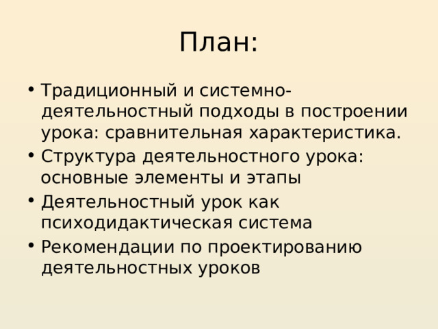 План: Традиционный и системно-деятельностный подходы в построении урока: сравнительная характеристика. Структура деятельностного урока: основные элементы и этапы Деятельностный урок как психодидактическая система Рекомендации по проектированию деятельностных уроков  