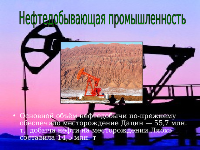 Основной объём нефтедобычи по-прежнему обеспечило месторождение Дацин — 55,7 млн. т,  добыча нефти на месторождении Ляохэ составила 14,5 млн. т  