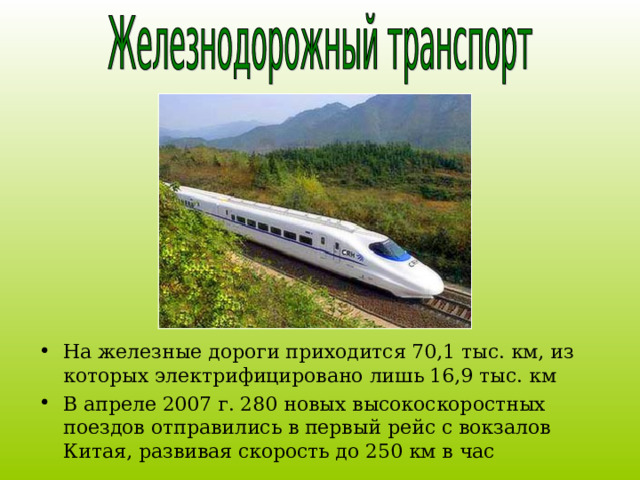На железные дороги приходится 70,1 тыс. км, из которых электрифицировано лишь 16,9 тыс. км В апреле 2007 г. 280 новых высокоскоростных поездов отправились в первый рейс с вокзалов Китая, развивая скорость до 250 км в час   