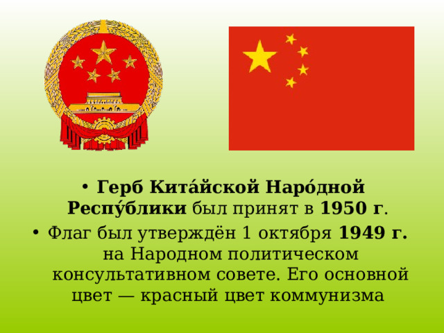Герб Кита́йской Наро́дной Респу́блики был принят в 1950 г . Флаг был утверждён 1 октября 1949 г. на Народном политическом консультативном совете. Его основной цвет — красный цвет коммунизма  