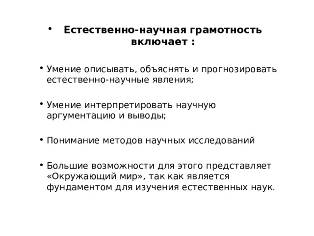 Естественно-научная грамотность включает :  Умение описывать, объяснять и прогнозировать естественно-научные явления; Умение интерпретировать научную аргументацию и выводы; Понимание методов научных исследований Большие возможности для этого представляет «Окружающий мир», так как является фундаментом для изучения естественных наук. 