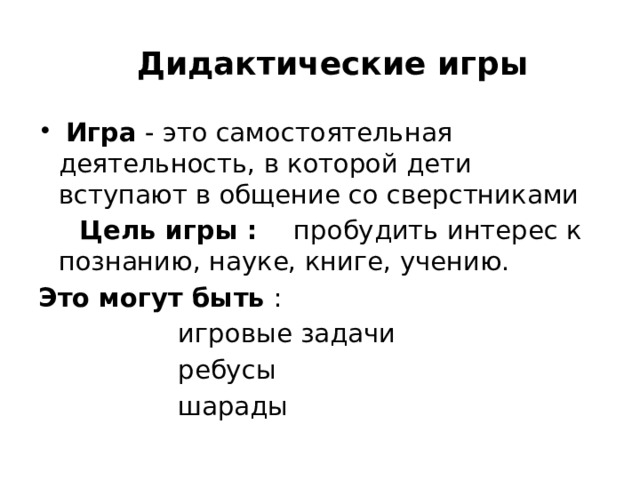  Дидактические игры   Игра - это самостоятельная деятельность, в которой дети вступают в общение со сверстниками  Цель игры : пробудить интерес к познанию, науке, книге, учению. Это могут быть :  игровые задачи  ребусы  шарады 