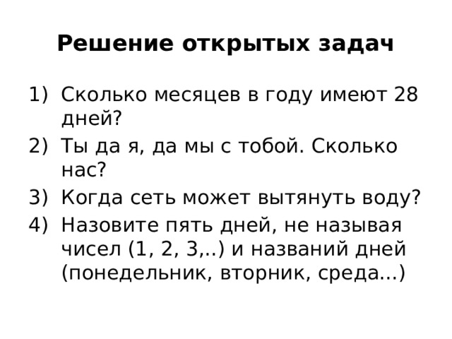 Решение открытых задач Сколько месяцев в году имеют 28 дней? Ты да я, да мы с тобой. Сколько нас? Когда сеть может вытянуть воду? Назовите пять дней, не называя чисел (1, 2, 3,..) и названий дней (понедельник, вторник, среда...) 