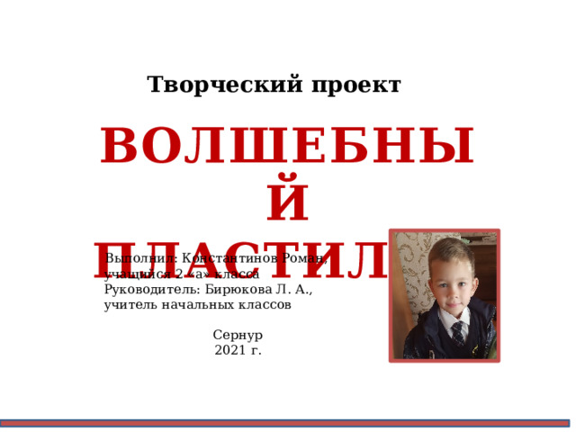 Творческий проект Волшебный пластилин  Выполнил: Константинов Роман,  учащийся 2 «а» класса  Руководитель: Бирюкова Л. А.,  учитель начальных классов Сернур 2021 г. 