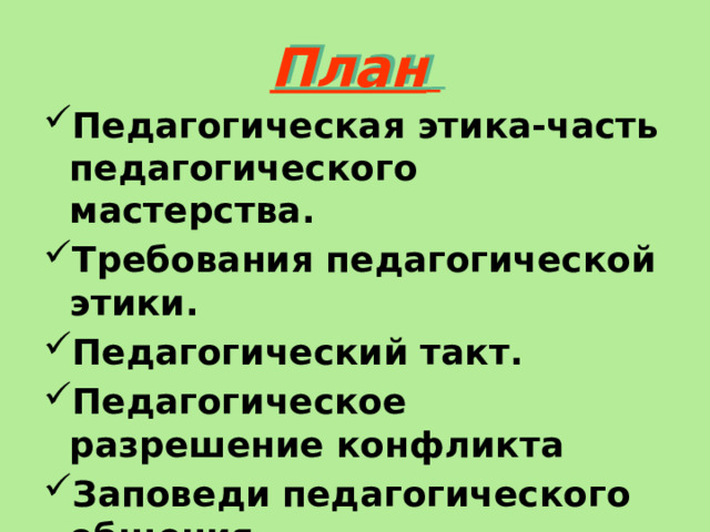 План  Педагогическая этика-часть педагогического мастерства. Требования педагогической этики. Педагогический такт. Педагогическое разрешение конфликта Заповеди педагогического общения 