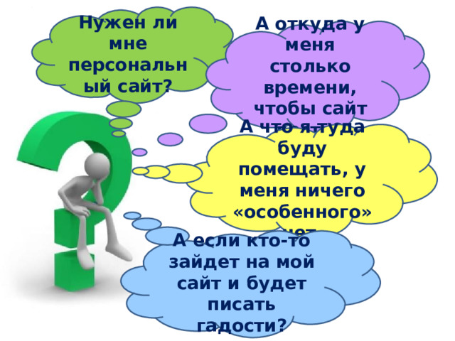 Нужен ли мне персональный сайт? А откуда у меня столько времени, чтобы сайт вести? А что я туда буду помещать, у меня ничего «особенного» нет. А если кто-то зайдет на мой сайт и будет писать гадости? 