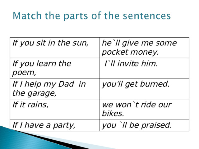 If you sit in the sun, he`ll give me some pocket money. If you learn the poem,   I`ll invite him. If I help my Dad in the garage, you'll get burn ed. If it rains ,  we won`t ride our bikes. If I have a party, you `ll be praised. 