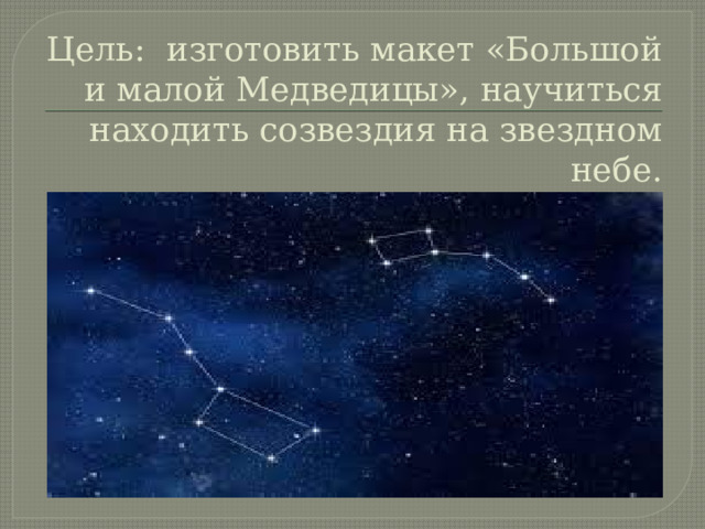 Цель: изготовить макет «Большой и малой Медведицы», научиться находить созвездия на звездном небе.   
