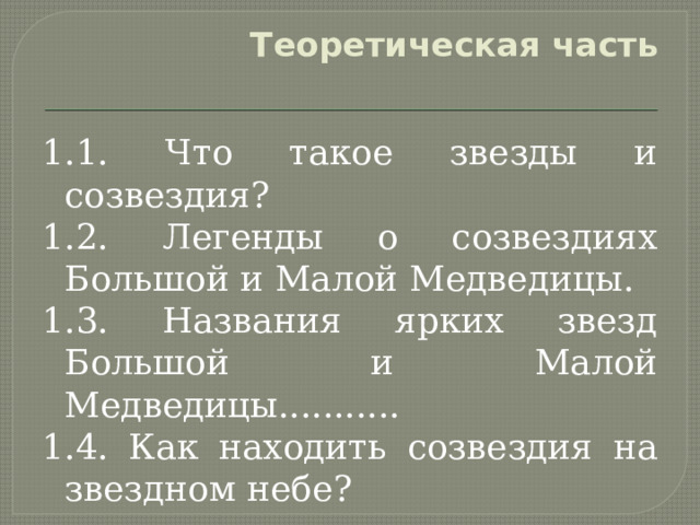 Теоретическая часть   1.1. Что такое звезды и созвездия? 1.2. Легенды о созвездиях Большой и Малой Медведицы. 1.3. Названия ярких звезд Большой и Малой Медведицы........... 1.4. Как находить созвездия на звездном небе? 