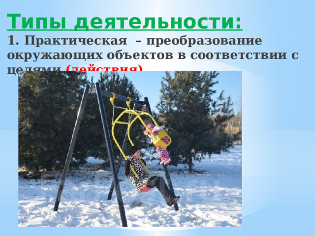 Типы деятельности:  1. Практическая – преобразование окружающих объектов в соответствии с целями (действия)   