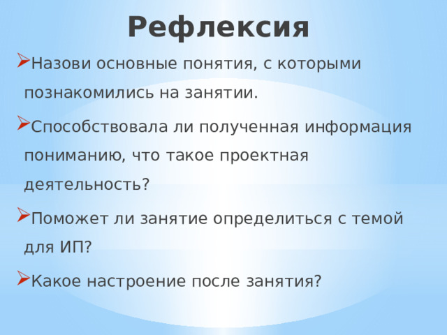 Рефлексия Назови основные понятия, с которыми познакомились на занятии. Способствовала ли полученная информация пониманию, что такое проектная деятельность? Поможет ли занятие определиться с темой для ИП? Какое настроение после занятия? 