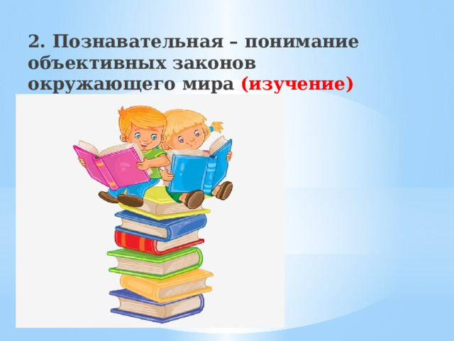 2. Познавательная – понимание объективных законов окружающего мира (изучение)   