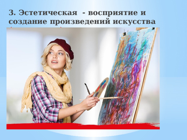 3. Эстетическая - восприятие и создание произведений искусства (творчество)   
