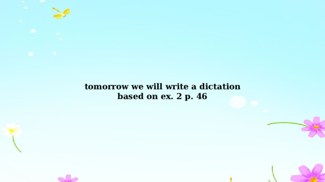 tomorrow we will write a dictation based on ex. 2 р. 46 