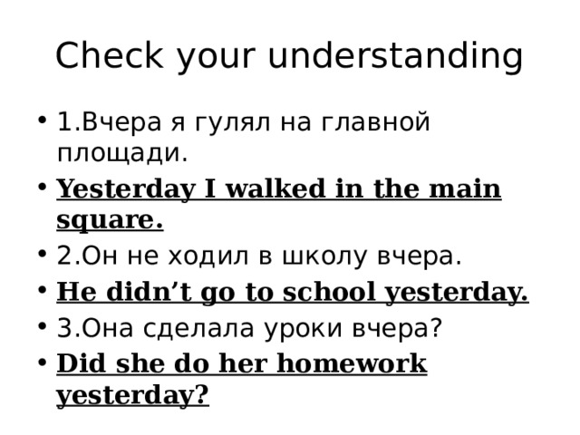 Check your understanding 1.Вчера я гулял на главной площади. Yesterday I walked in the main square. 2.Oн не ходил в школу вчера. He didn’t go to school yesterday. 3.Она сделала уроки вчера? Did she do her homework yesterday? 