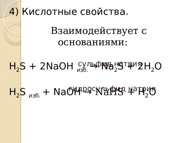 4) Кислотные свойства.    Взаимодействует с основаниями:  H 2 S + 2NaOH изб. → Na 2 S + 2H 2 O H 2 S  изб. + NaOH →  NaHS  + H 2 O сульфид натрия гидросульфид натрия .  