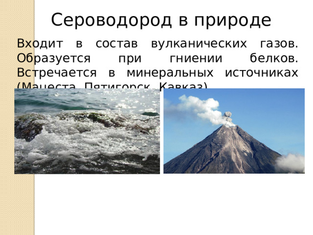 Сероводород в природе Входит в состав вулканических газов. Образуется при гниении белков. Встречается в минеральных источниках (Мацеста, Пятигорск, Кавказ).  