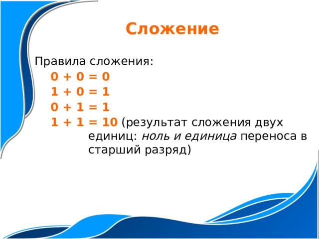 Сложение Правила сложения: 0 + 0 = 0 1 + 0 = 1 0 + 1 = 1 1 + 1 = 10  (результат сложения двух единиц: ноль и единица переноса  в старший разряд) 