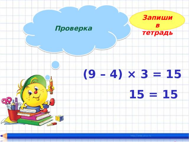  Проверка  Запиши в тетрадь (9 – 4) × 3 = 15 15 = 15 