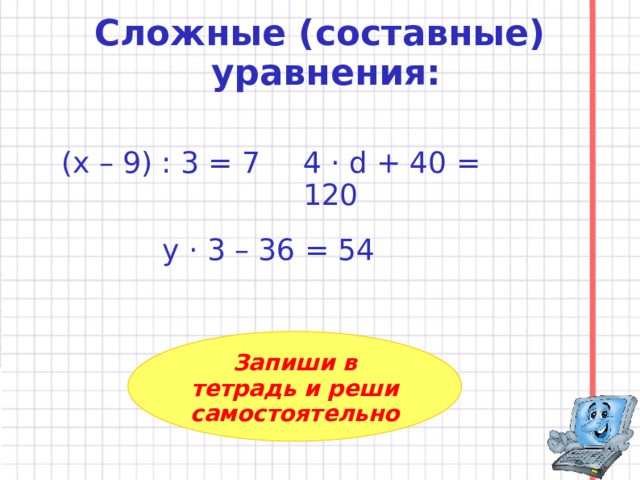 Сложные (составные)  уравнения:   (х – 9) : 3 = 7 4 · d + 40 = 120 у · 3 – 36 = 54 Запиши в тетрадь и реши самостоятельно 