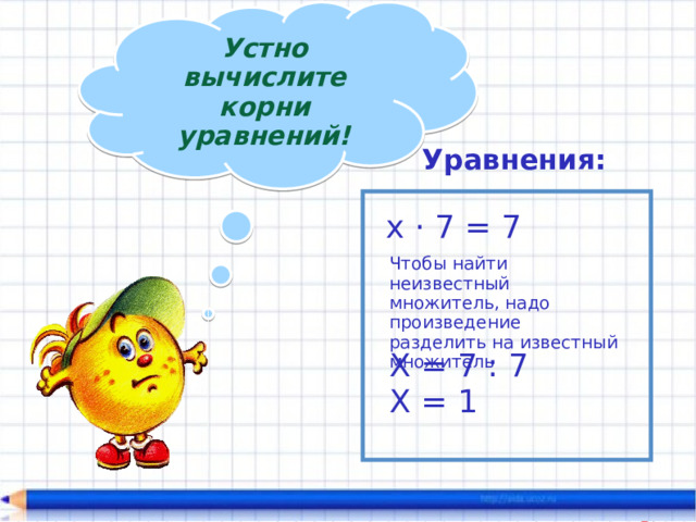 Устно вычислите корни уравнений! Уравнения: х · 7 = 7 Чтобы найти неизвестный множитель, надо произведение разделить на известный множитель Х = 7 : 7 Х = 1 