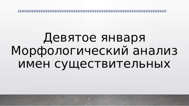 Девятое января  Морфологический анализ имен существительных 