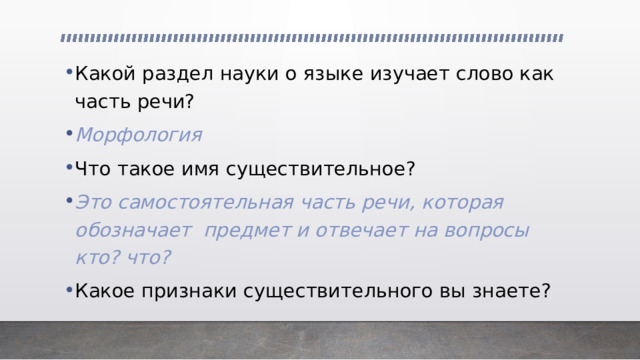 Какой раздел науки о языке изучает слово как часть речи? Морфология Что такое имя существительное? Это самостоятельная часть речи, которая обозначает предмет и отвечает на вопросы кто? что? Какое признаки существительного вы знаете? 