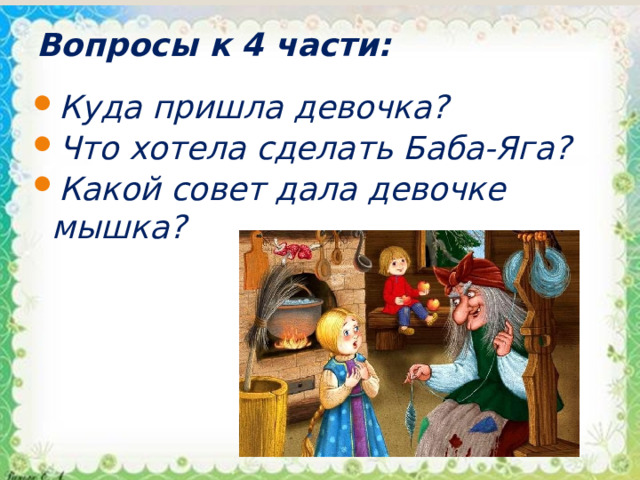 Вопросы к 4 части: Куда пришла девочка? Что хотела сделать Баба-Яга? Какой совет дала девочке мышка? 