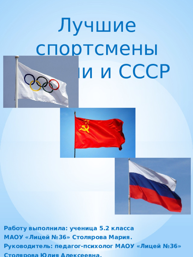 Лучшие спортсмены России и СССР Работу выполнила: ученица 5.2 класса МАОУ «Лицей №36» Столярова Мария. Руководитель: педагог-психолог МАОУ «Лицей №36» Столярова Юлия Алексеевна. 