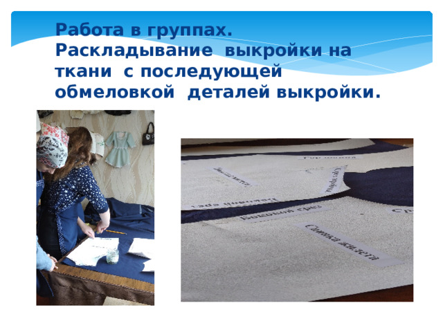 Работа в группах. Раскладывание выкройки на ткани с последующей обмеловкой деталей выкройки. 