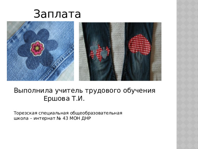   Заплата Выполнила учитель трудового обучения    Ершова Т.И. Торезская специальная общеобразовательная школа – интернат № 43 МОН ДНР 