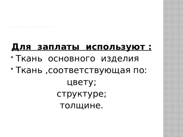                  подобрать ткань больше , чем повреждённое место   Для заплаты используют : Ткань основного изделия Ткань ,соответствующая по: цвету;  структуре; толщине.  