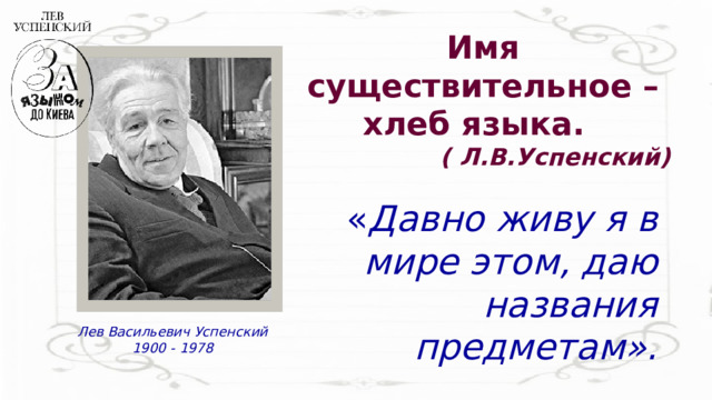 Имя существительное – хлеб языка.   ( Л.В.Успенский) « Давно живу я в мире этом, даю названия предметам». Лев Васильевич Успенский 1900 - 1978 