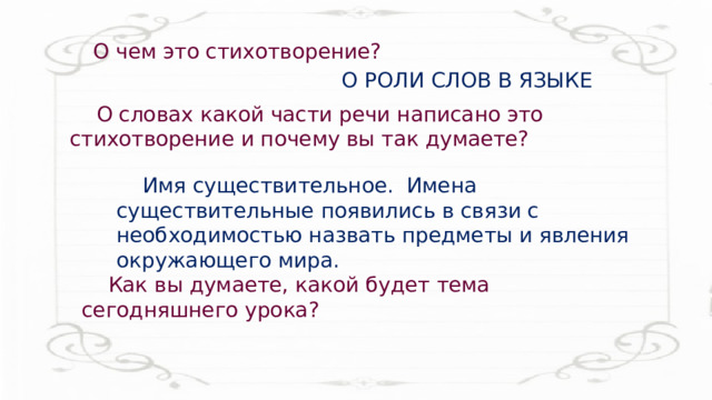    О чем это стихотворение? О РОЛИ СЛОВ В ЯЗЫКЕ О словах какой части речи написано это стихотворение и почему вы так думаете? Имя существительное.  Имена существительные появились в связи с необходимостью назвать предметы и явления окружающего мира. Как вы думаете, какой будет тема сегодняшнего урока? 