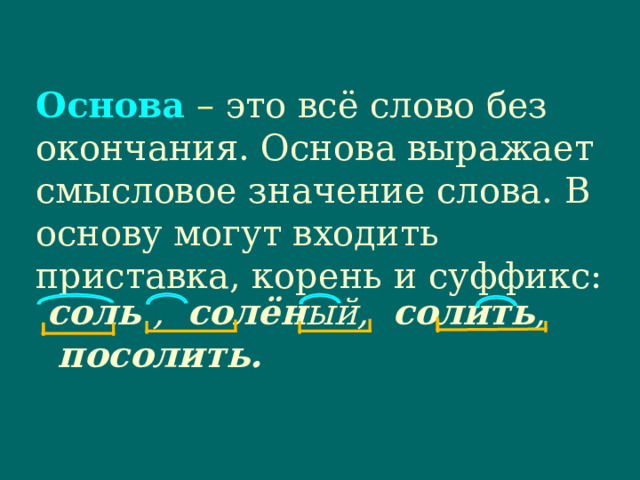 Основа – это всё слово без окончания. Основа выражает смысловое значение слова. В основу могут входить приставка, корень и суффикс:   соль ,   солён ый,   солить ,   посолить. 