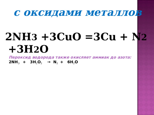 с оксидами металлов 2NH 3  +3CuO =3Cu + N 2  +3H 2 O  Пероксид водорода также окисляет аммиак до азота: 2NH 3     +   3H 2 O 2     →  N 2    +   6H 2 O 
