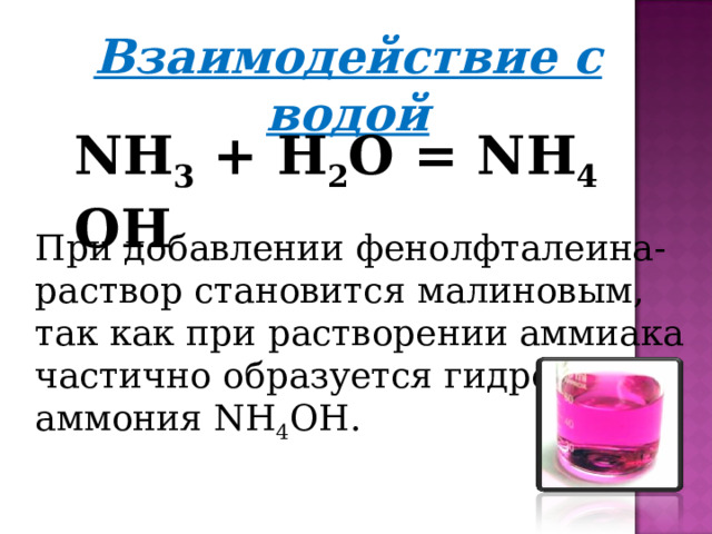Взаимодействие с водой NH 3  + H 2 O = NH 4 OH При добавлении фенолфталеина‑ раствор становится малиновым, так как при растворении аммиака частично образуется гидроксид аммония NH 4 OH. 