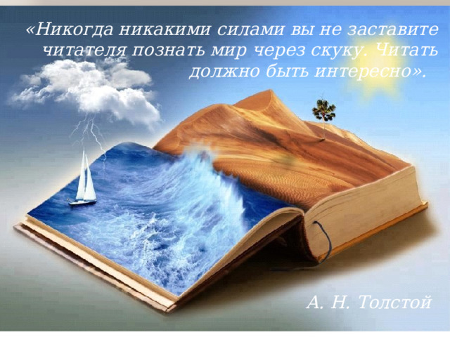  «Никогда никакими силами вы не заставите читателя познать мир через скуку. Читать должно быть интересно».   А. Н. Толстой 