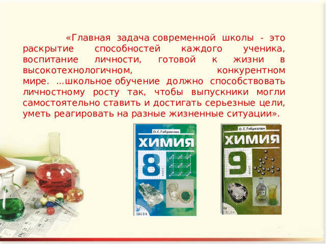  «Главная задача современной школы - это раскрытие способностей каждого ученика, воспитание личности, готовой к жизни в высокотехнологичном, конкурентном мире. ...школьное обучение должно способствовать личностному росту так, чтобы выпускники могли самостоятельно ставить и достигать серьезные цели, уметь реагировать на разные жизненные ситуации». 